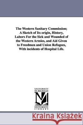 The Western Sanitary Commission; A Sketch of Its origin, History, Labors For the Sick and Wounded of the Western Armies, and Aid Given to Freedmen and [Forman, Jacob Gilbert] 9781425511753 