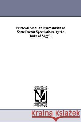 Primeval Man: An Examination of Some Recent Speculations, by the Duke of Argyll. Argyll, George Douglas Campbell Duke of 9781425522667