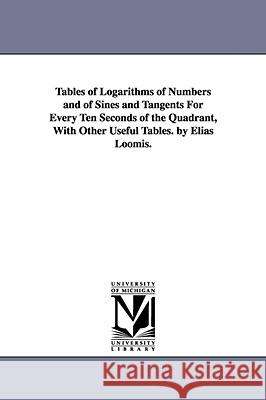 Tables of Logarithms of Numbers and of Sines and Tangents For Every Ten Seconds of the Quadrant, With Other Useful Tables. by Elias Loomis. Elias Loomis 9781425538972