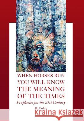 When Horses Run You Will Know the Meaning of the Times: Prophecies for the 21st Century Farley, B. 9781425750022 Xlibris Corporation