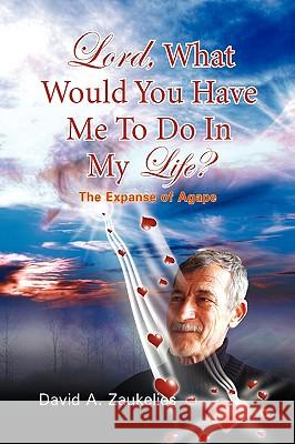 Lord, What Would You Have Me to Do in My Life? the Expanse of Agape David A. Zaukelies 9781425758622 Xlibris Corporation