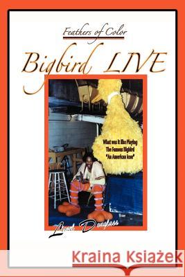 Feathers of Color: What was it Like Playing The Famous Bigbird: An American Icon Douglass, Lionel 9781425901523