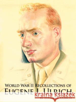 World War II Recollections of Eugene J. Ulrich Eugene J. Ulrich 9781425903503 Authorhouse