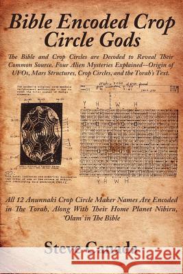 Bible Encoded Crop Circle Gods: The Bible and Crop Circles Are Decoded to Reveal Their Common Source. Four Alien Mysteries Explained--Origin of UFOs, Canada, Steve 9781425910914 Authorhouse