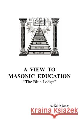 A View To Masonic Education: The Blue Lodge A. Keith Jones 9781425912475 Authorhouse