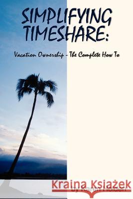 Simplifying Timeshare: Vacation Ownership-The Complete How to Holden, Karen 9781425914523