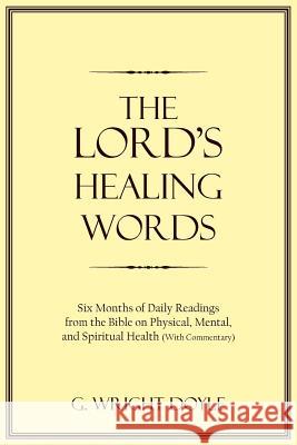 The Lord's Healing Words: Six Months of Daily Readings from the Bible On Physical, Mental, and Spiritual Health (With Commentary) Doyle, G. Wright 9781425923594 Authorhouse