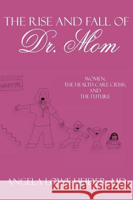 The Rise and Fall of Dr. Mom: Women, the Health Care Crisis, and the Future Heider, Angela Lowe 9781425924492