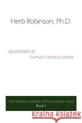 possibilities of human consciousness: The farther reaches of the human mind Book 3 Robinson, Herb 9781425925291 Authorhouse