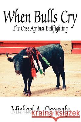 When Bulls Cry: The Case Against Bullfighting Ogorzaly, Michael A. 9781425927721 Authorhouse