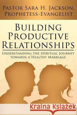 Building Productive Relationships: Understanding the Spiritual Journey towards a Healthy Marriage Jackson, Pastor Sara H. 9781425936747 Authorhouse