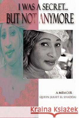 I Was A Secret...But Not Anymore: A Memoir Queen Juliet El Shaddai 9781425937508