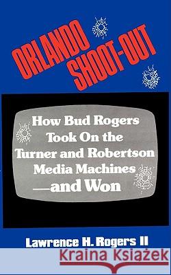 Orlando Shoot-Out: How Bud Rogers Took On the Turner and Robertson Media Machines-and Won Rogers, Lawrence H., II 9781425937874