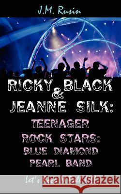 Ricky Black and Jeanne Silk: Teenager Rock Stars: Blue Diamond Pearl Band: Let's Rock N Roll !!!! J. M. Rusin 9781425944513 Authorhouse