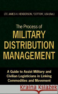 The Process of Military Distribution Management: A Guide to Assist Military and Civilian Logisticians in Linking Commodities and Movement Henderson, James H. 9781425945251