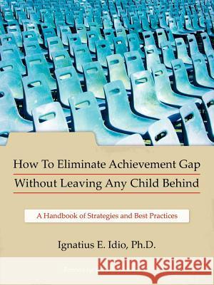 How to Eliminate Achievement Gap Without Leaving Any Child Behind: Teacher's Edition: A Handbook of Strategies and Best Practices Idio Ph. D., Ignatius E. 9781425974039 Authorhouse