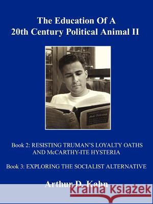 The Education Of A 20th Century Political Animal, II: RESISTING TRUMAN'S LOYALTY OATHS AND McCARTHY-ITE HYSTERIA EXPLORING THE SOCIALIST ALTERNATIVE Kahn, Arthur D. 9781425987268 Authorhouse