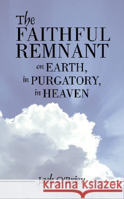 The Faithful Remnant on Earth, in Purgatory, in Heaven Jack O'Brien 9781425993450 Authorhouse