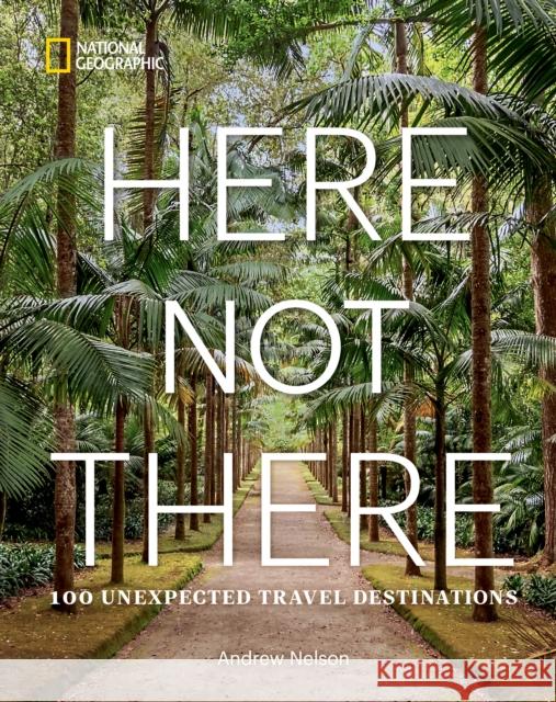 Here Not There: 100 Unexpected Travel Destinations Andrew Nelson 9781426222580 National Geographic Society