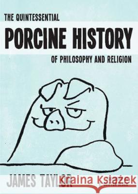 The Quintessential Porcine History of Philosophy and Religion James Taylor 9781426754753