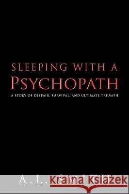 Sleeping with a Psychopath: A Story of Despair, Survival, and Ultimate Triumph A. L. Smith, Smith 9781426917790 Trafford Publishing