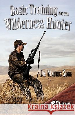 Basic Training for the Wilderness Hunter: Preparing for Your Outdoor Adventure Sorg, Maurus 9781426928826 Trafford Publishing