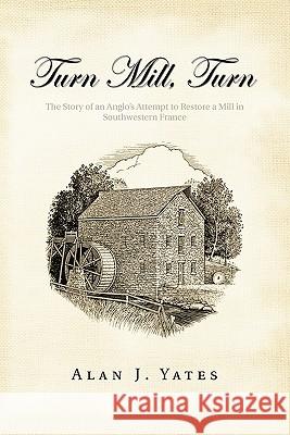 Turn Mill, Turn: The Story of an Anglo's Attempt to Restore a Mill in Southwestern France Yates, Alan J. 9781426959042 Trafford Publishing