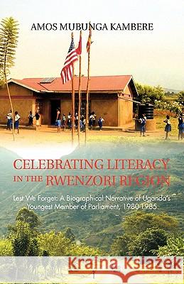 Celebrating Literacy in the Rwenzori Region: Lest We Forget: A Biographical Narrative of Uganda's Youngest Member of Parliament, 1980-1985 Kambere, Amos Mubunga 9781426965395 Trafford Publishing