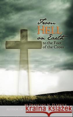 From Hell on Earth to the Foot of the Cross Francine N. D'Aprile 9781426966149 Trafford Publishing