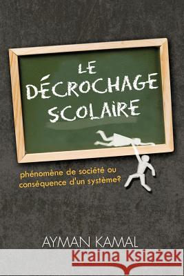 Le Decrochage Scolaire: Phenomene de Societe Ou Consequence D'Un Systeme? Kamal, Ayman 9781426974465 Trafford Publishing