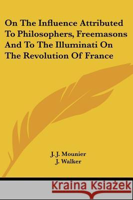 On the Influence Attributed to Philosophers, Freemasons and to the Illuminati on the Revolution of France J. J. Mounier 9781428632103 0