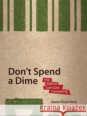 Don't Spend A Dime: The Path to Low-Cost Computing James Floyd Kelly 9781430218630
