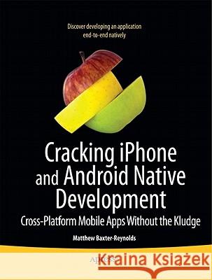 Cracking iPhone and Android Native Development: Cross-Platform Mobile Apps Without the Kludge Baxter-Reynolds, Matthew 9781430231981 Apress