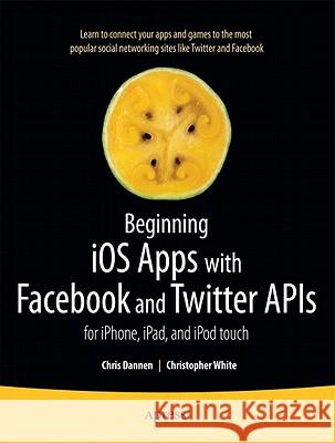 Beginning IOS Apps with Facebook and Twitter APIs: For Iphone, Ipad, and iPod Touch Dannen, Chris 9781430235422 Apress