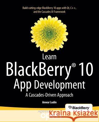 Learn Blackberry 10 App Development: A Cascades-Driven Approach Ludin, Anwar 9781430261575 Springer