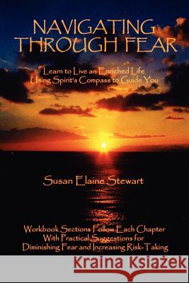Navigating Through Fear: Learn To Live An Enriched Life Using Spirit's Compass To Guide You Susan Stewart 9781430308713