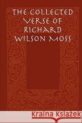 The Collected Verse of Richard Wilson Moss Richard Wilson Moss 9781430324911