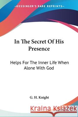 In The Secret Of His Presence: Helps For The Inner Life When Alone With God Knight, G. H. 9781432511623 