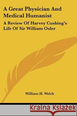 A Great Physician And Medical Humanist: A Review Of Harvey Cushing's Life Of Sir William Osler Welch, William H. 9781432565473