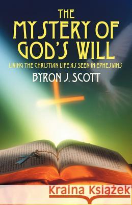The Mystery of God's Will : Living the Christian Life as Seen in Ephesians Byron J. Scott 9781432704445 Outskirts Press