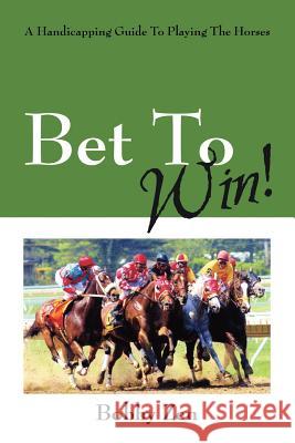 Bet to Win! a Handicapping Guide to Playing the Horses Bobby Zen 9781432708955 Outskirts Press