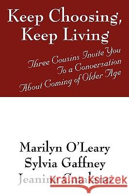 Keep Choosing, Keep Living : Three Cousins Invite You To a Conversation About Coming of Older Age Marilyn O'Leary Sylvia Gaffney Jeanine Catalano 9781432716943 Outskirts Press
