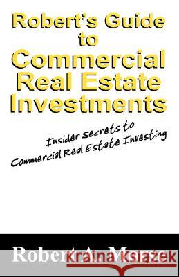 Robert's Guide to Commercial Real Estate Investments: Insider Secrets to Commercial Real Estate Investing Robert A Morse 9781432719319