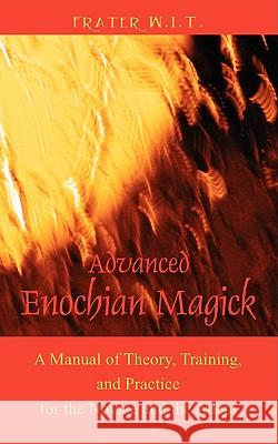 Advanced Enochian Magick: A Manual of Theory, Training, and Practice for the Novice and the Adept W. I. T., Frater 9781432737849 Outskirts Press