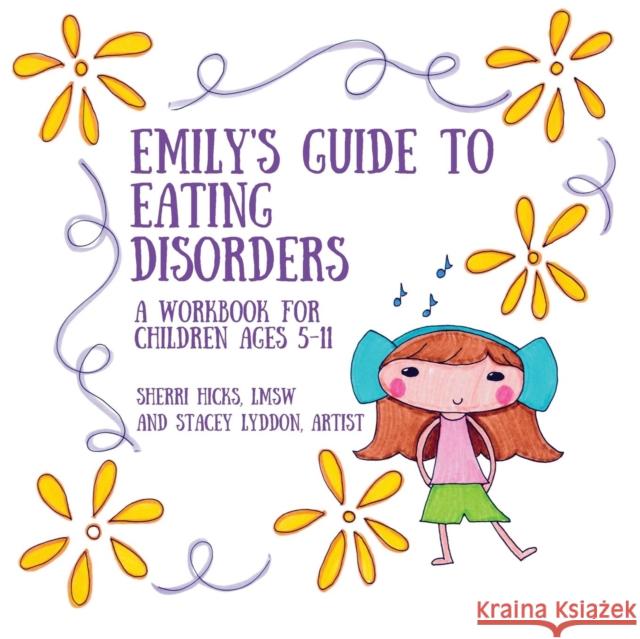 Emily's Guide to Eating Disorders: A Workbook for Children Ages 5-11 Sherri Hicks Lmsw, Stacy Lyddon 9781432753825 Outskirts Press
