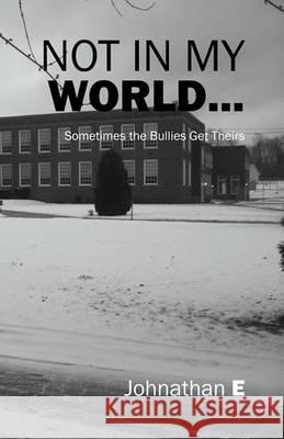 Not in My World...: Sometimes the Bullies Get Theirs E, Johnathan 9781432767976 Outskirts Press