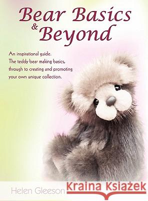 Bear Basics & Beyond: An Inspirational Guide. the Teddy Bear Making Basics, Through to Creating and Promoting Your Own Unique Collection. Helen Gleeson 9781432768225 Outskirts Press
