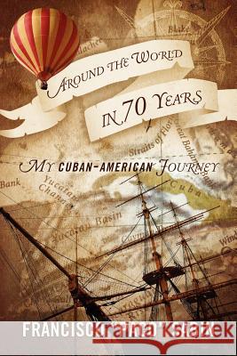 Around the World in 70 Years: My Cuban-American Journey Sabin, Francisco 9781432781774 Outskirts Press