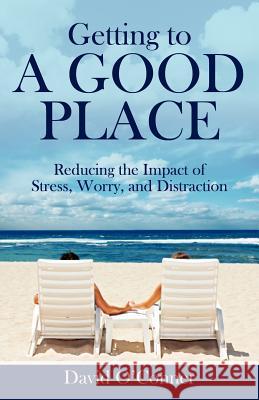 Getting to A GOOD PLACE: Reducing the Impact of Stress, Worry, and Distraction O'Conner, David 9781432788728 Outskirts Press
