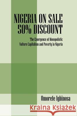 Nigeria on Sale 50% Discount: The Emergence of Monopolistic Vulture Capitalism and Poverty in Nigeria Igbinosa, Omorefe 9781432791919 Outskirts Press
